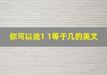 你可以说1 1等于几的英文